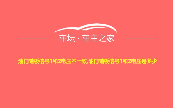 油门踏板信号1和2电压不一致,油门踏板信号1和2电压是多少