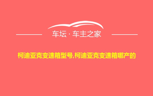 柯迪亚克变速箱型号,柯迪亚克变速箱哪产的