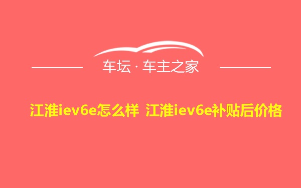 江淮iev6e怎么样 江淮iev6e补贴后价格