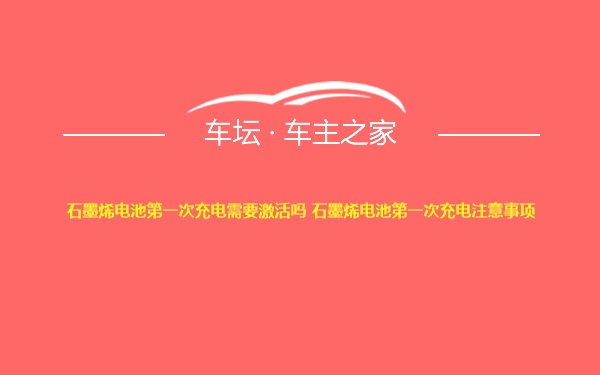 石墨烯电池第一次充电需要激活吗 石墨烯电池第一次充电注意事项