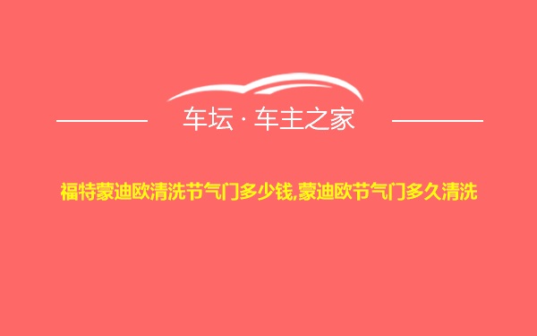 福特蒙迪欧清洗节气门多少钱,蒙迪欧节气门多久清洗