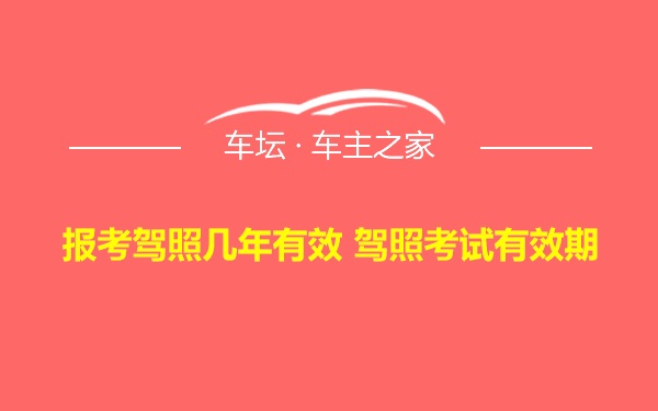 报考驾照几年有效 驾照考试有效期