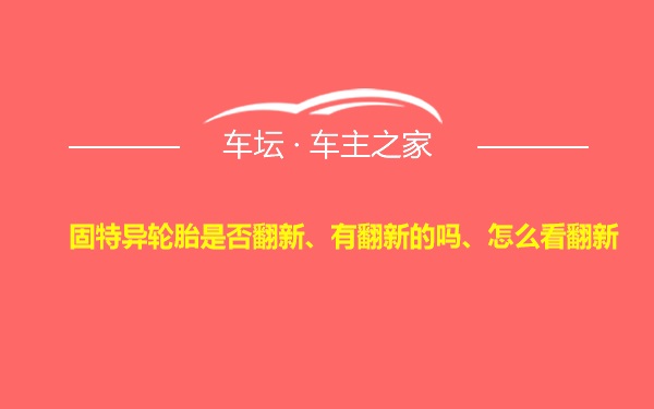 固特异轮胎是否翻新、有翻新的吗、怎么看翻新