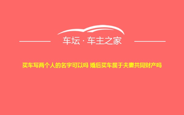 买车写两个人的名字可以吗 婚后买车属于夫妻共同财产吗