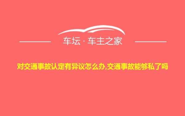 对交通事故认定有异议怎么办,交通事故能够私了吗