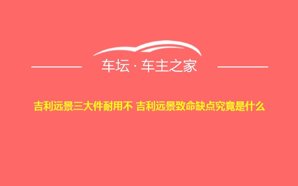 吉利远景三大件耐用不 吉利远景致命缺点究竟是什么