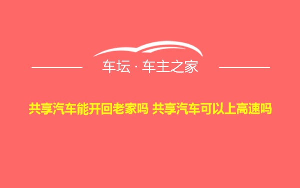 共享汽车能开回老家吗 共享汽车可以上高速吗