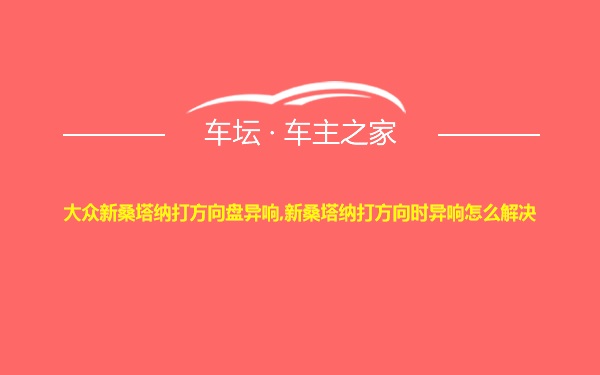 大众新桑塔纳打方向盘异响,新桑塔纳打方向时异响怎么解决