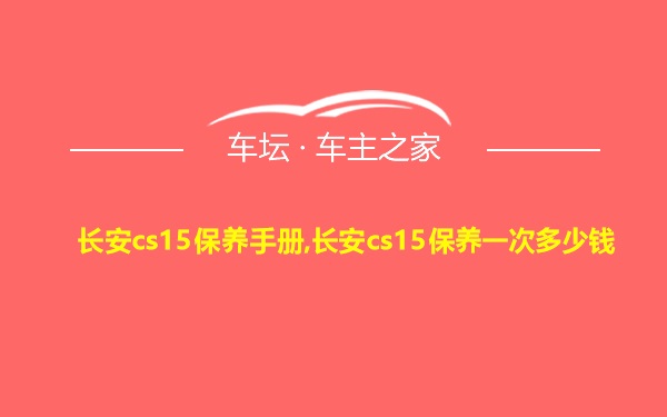 长安cs15保养手册,长安cs15保养一次多少钱