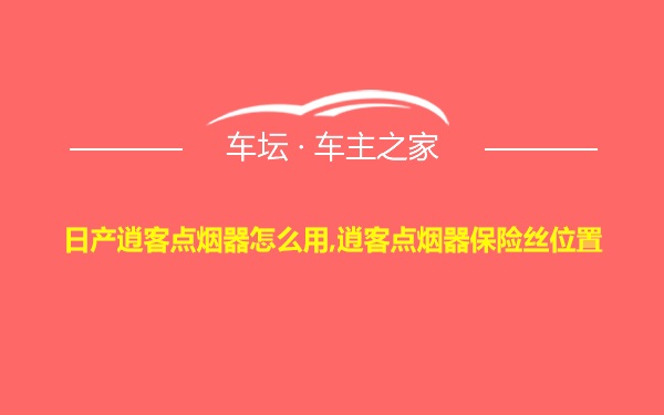 日产逍客点烟器怎么用,逍客点烟器保险丝位置