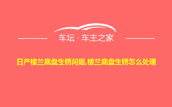 日产楼兰底盘生锈问题,楼兰底盘生锈怎么处理