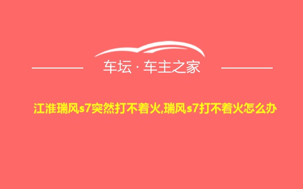 江淮瑞风s7突然打不着火,瑞风s7打不着火怎么办