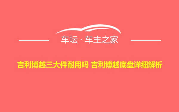 吉利博越三大件耐用吗 吉利博越底盘详细解析