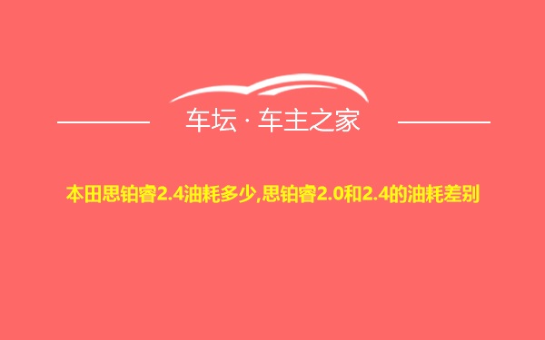 本田思铂睿2.4油耗多少,思铂睿2.0和2.4的油耗差别