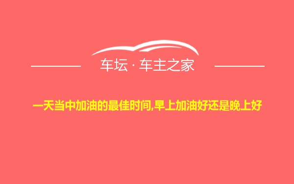 一天当中加油的最佳时间,早上加油好还是晚上好