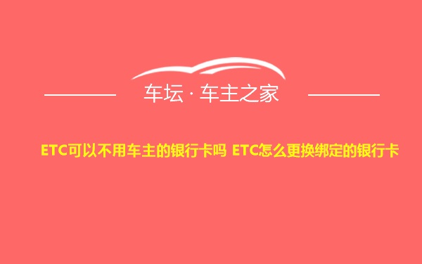 ETC可以不用车主的银行卡吗 ETC怎么更换绑定的银行卡