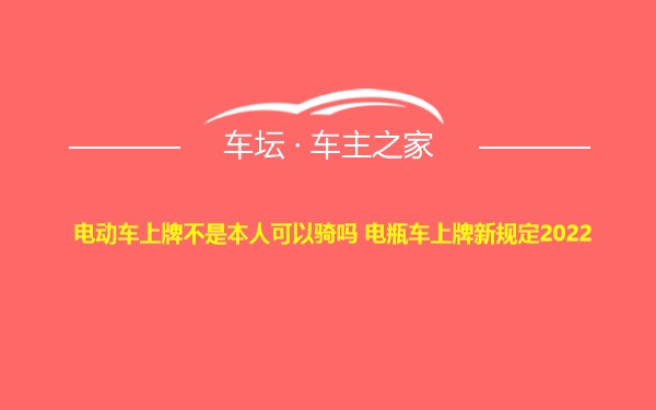 电动车上牌不是本人可以骑吗 电瓶车上牌新规定2022