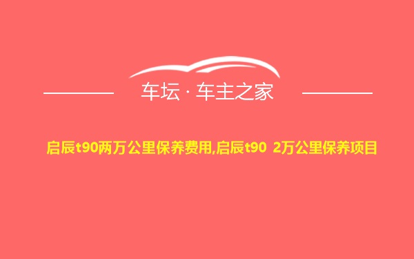 启辰t90两万公里保养费用,启辰t90 2万公里保养项目