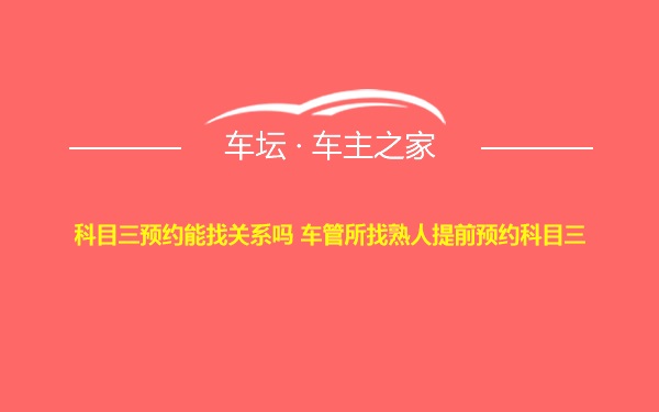 科目三预约能找关系吗 车管所找熟人提前预约科目三