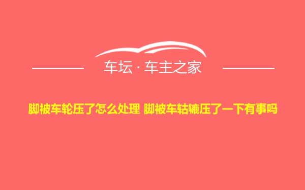 脚被车轮压了怎么处理 脚被车轱辘压了一下有事吗