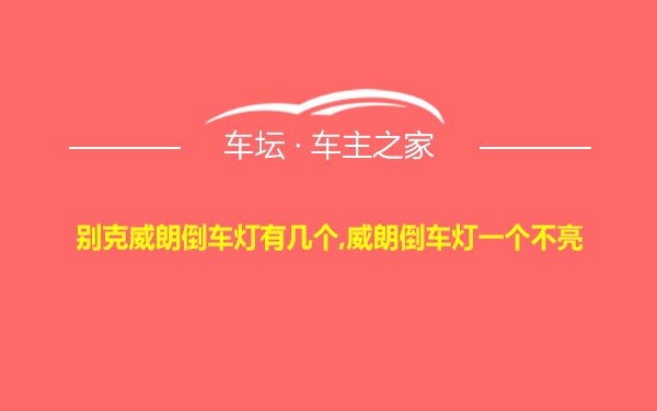 别克威朗倒车灯有几个,威朗倒车灯一个不亮