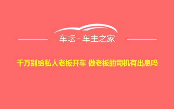 千万别给私人老板开车 做老板的司机有出息吗