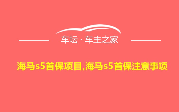 海马s5首保项目,海马s5首保注意事项