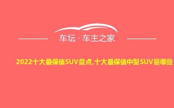 2022十大最保值SUV盘点,十大最保值中型SUV是哪些