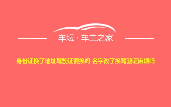 身份证换了地址驾驶证要换吗 名字改了换驾驶证麻烦吗