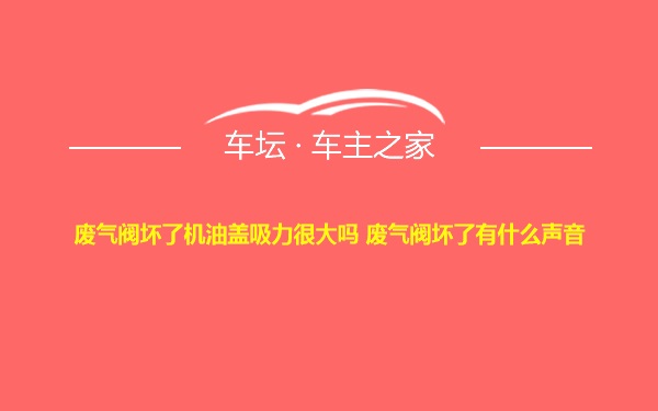 废气阀坏了机油盖吸力很大吗 废气阀坏了有什么声音