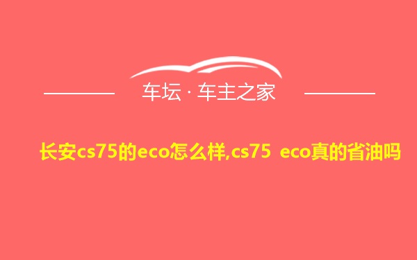 长安cs75的eco怎么样,cs75 eco真的省油吗