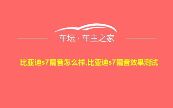 比亚迪s7隔音怎么样,比亚迪s7隔音效果测试