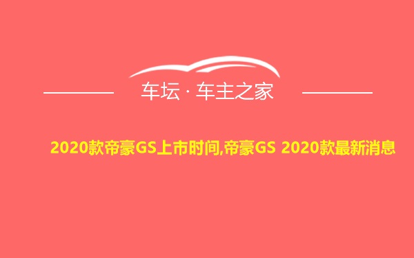 2020款帝豪GS上市时间,帝豪GS 2020款最新消息