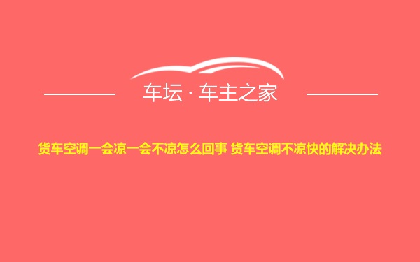 货车空调一会凉一会不凉怎么回事 货车空调不凉快的解决办法