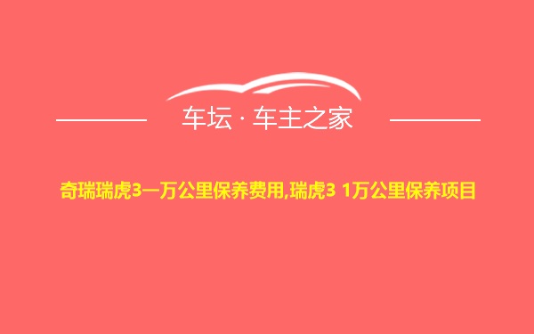 奇瑞瑞虎3一万公里保养费用,瑞虎3 1万公里保养项目