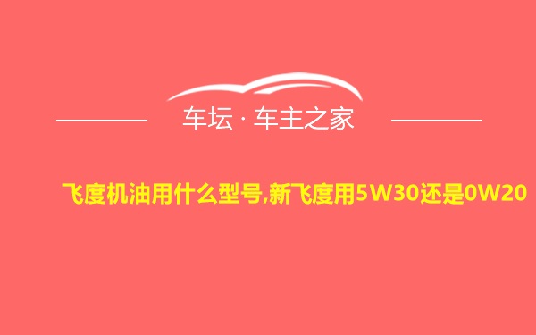 飞度机油用什么型号,新飞度用5W30还是0W20