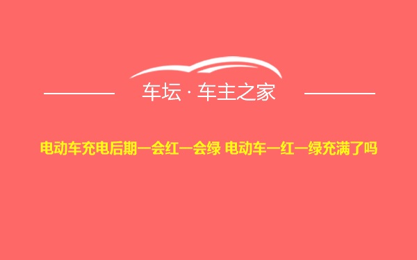 电动车充电后期一会红一会绿 电动车一红一绿充满了吗