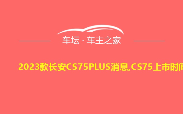 2023款长安CS75PLUS消息,CS75上市时间