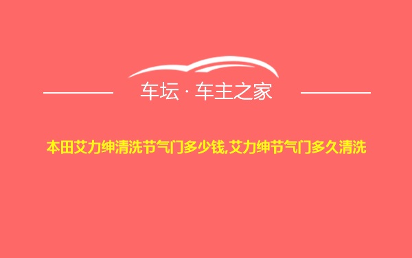 本田艾力绅清洗节气门多少钱,艾力绅节气门多久清洗