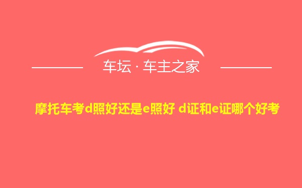 摩托车考d照好还是e照好 d证和e证哪个好考