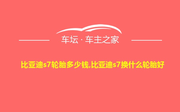 比亚迪s7轮胎多少钱,比亚迪s7换什么轮胎好