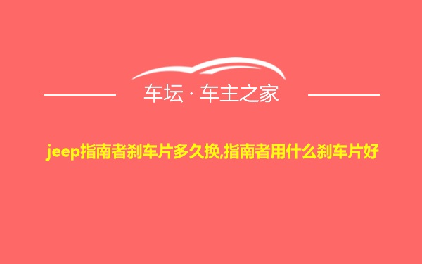 jeep指南者刹车片多久换,指南者用什么刹车片好