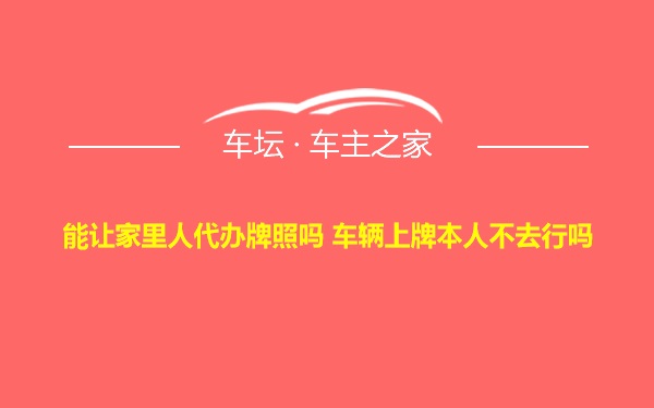 能让家里人代办牌照吗 车辆上牌本人不去行吗