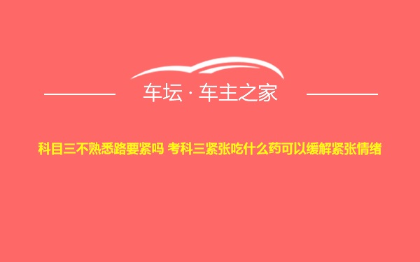 科目三不熟悉路要紧吗 考科三紧张吃什么药可以缓解紧张情绪