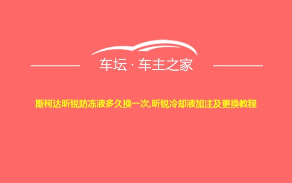 斯柯达昕锐防冻液多久换一次,昕锐冷却液加注及更换教程