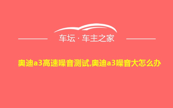 奥迪a3高速噪音测试,奥迪a3噪音大怎么办