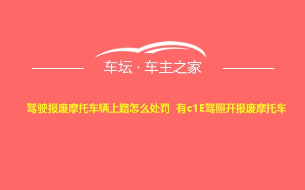 驾驶报废摩托车辆上路怎么处罚 有c1E驾照开报废摩托车