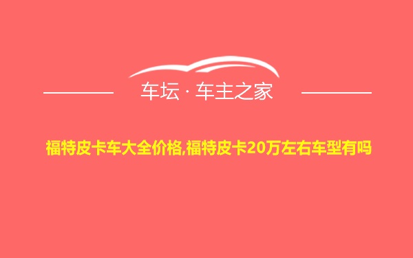 福特皮卡车大全价格,福特皮卡20万左右车型有吗