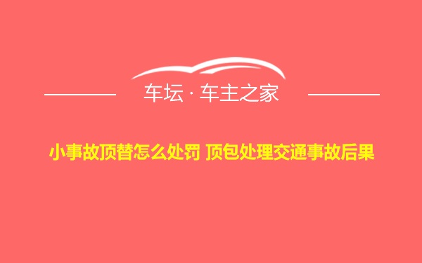 小事故顶替怎么处罚 顶包处理交通事故后果