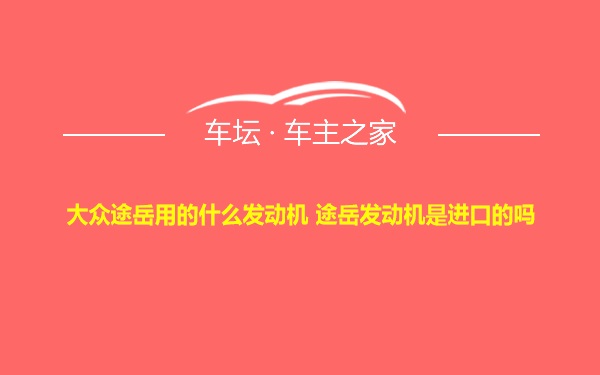 大众途岳用的什么发动机 途岳发动机是进口的吗